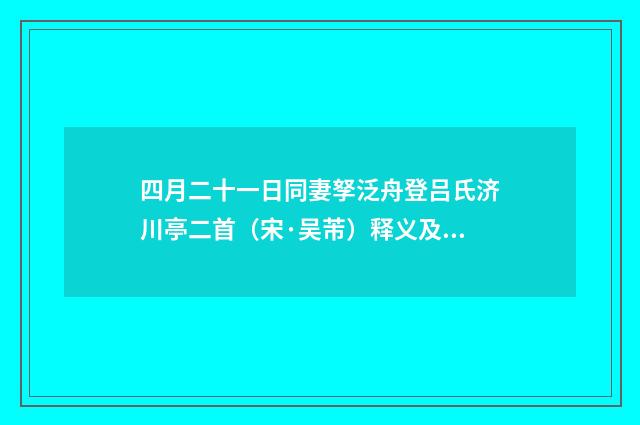 四月二十一日同妻孥泛舟登吕氏济川亭二首（宋·吴芾）释义及解释