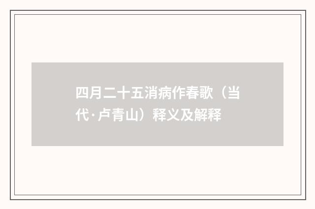 四月二十五消病作春歌（当代·卢青山）释义及解释
