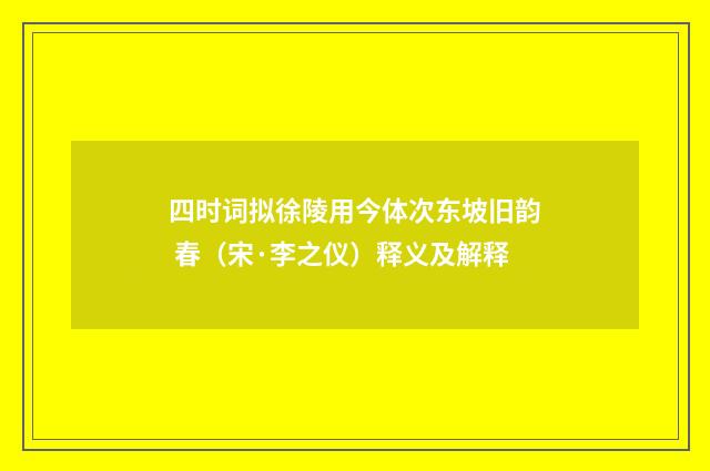 四时词拟徐陵用今体次东坡旧韵 春（宋·李之仪）释义及解释