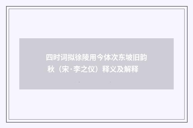 四时词拟徐陵用今体次东坡旧韵 秋（宋·李之仪）释义及解释