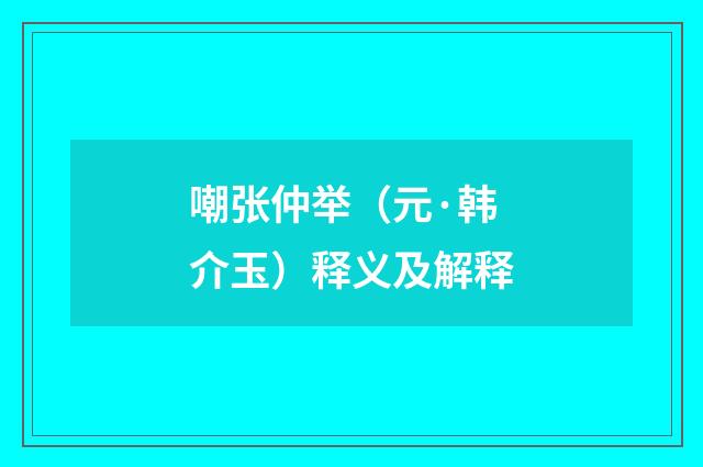 嘲张仲举（元·韩介玉）释义及解释