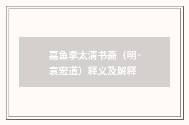 嘉鱼李太清书斋（明·袁宏道）释义及解释