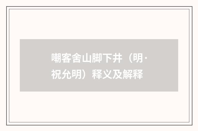 嘲客舍山脚下井（明·祝允明）释义及解释