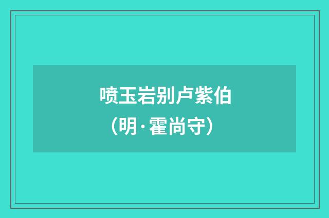 喷玉岩别卢紫伯（明·霍尚守）释义及解释