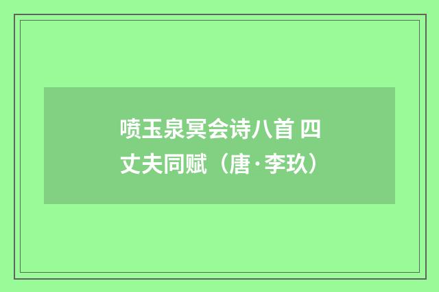 喷玉泉冥会诗八首 四丈夫同赋（唐·李玖）释义及解释