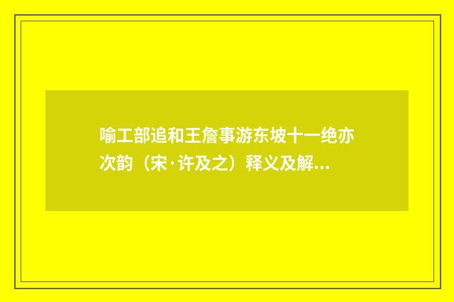 喻工部追和王詹事游东坡十一绝亦次韵（宋·许及之）释义及解释