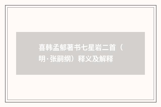 喜韩孟郁著书七星岩二首（明·张嗣纲）释义及解释