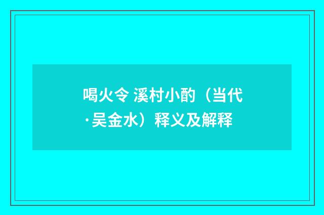 喝火令 溪村小酌（当代·吴金水）释义及解释