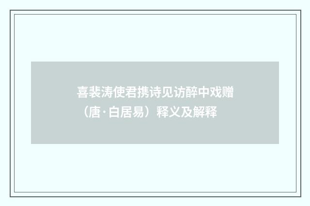 喜裴涛使君携诗见访醉中戏赠（唐·白居易）释义及解释