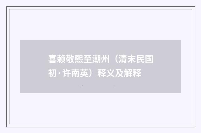 喜赖敬熙至潮州（清末民国初·许南英）释义及解释