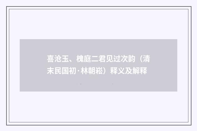 喜沧玉、槐庭二君见过次韵（清末民国初·林朝崧）释义及解释