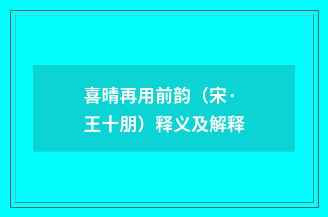 喜晴再用前韵（宋·王十朋）释义及解释