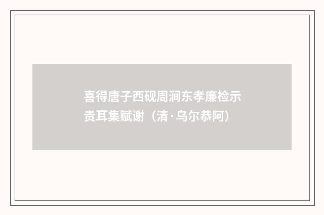 喜得唐子西砚周涧东孝廉检示贵耳集赋谢（清·乌尔恭阿）释义及解释