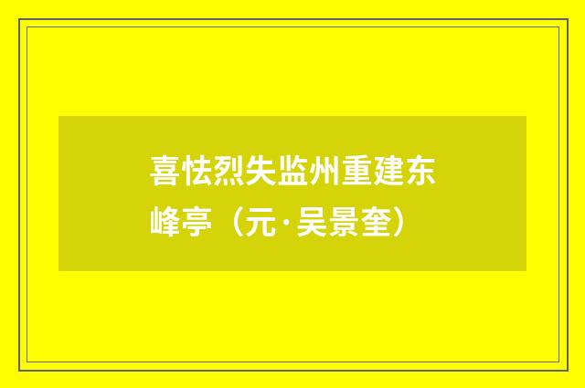 喜怯烈失监州重建东峰亭（元·吴景奎）释义及解释