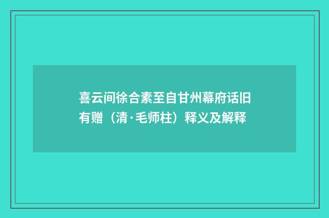 喜云间徐合素至自甘州幕府话旧有赠（清·毛师柱）释义及解释