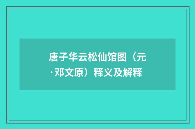 唐子华云松仙馆图（元·邓文原）释义及解释