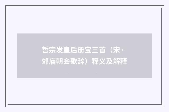 哲宗发皇后册宝三首（宋·郊庙朝会歌辞）释义及解释