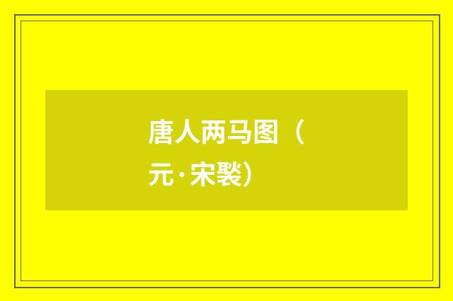 唐人两马图（元·宋褧）释义及解释