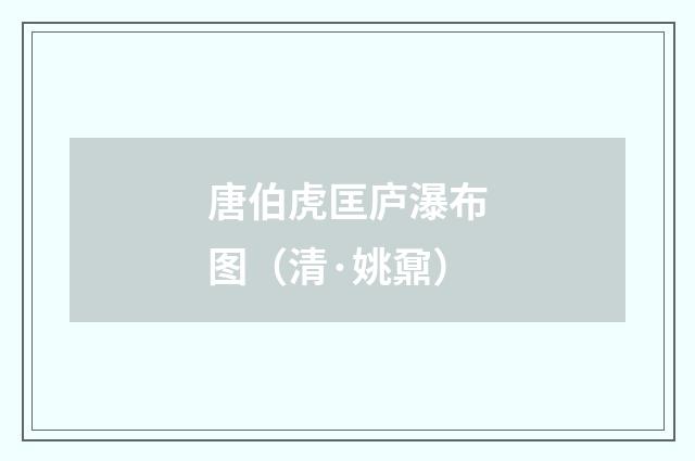 唐伯虎匡庐瀑布图（清·姚鼐）释义及解释
