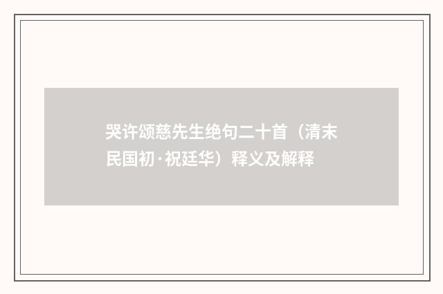 哭许颂慈先生绝句二十首（清末民国初·祝廷华）释义及解释