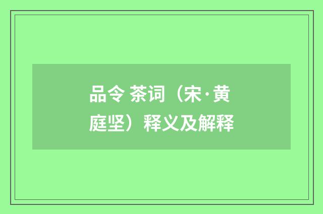 品令 茶词（宋·黄庭坚）释义及解释