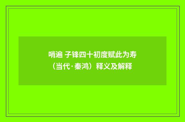 哨遍 子锋四十初度赋此为寿（当代·秦鸿）释义及解释