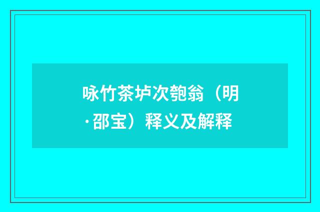 咏竹茶垆次匏翁（明·邵宝）释义及解释