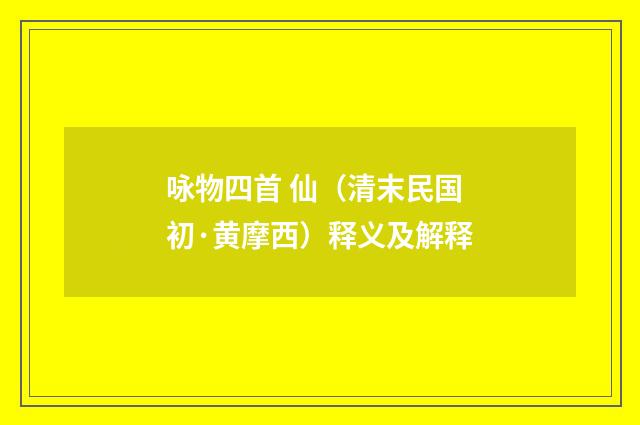 咏物四首 仙（清末民国初·黄摩西）释义及解释