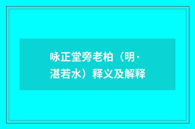 咏正堂旁老柏（明·湛若水）释义及解释
