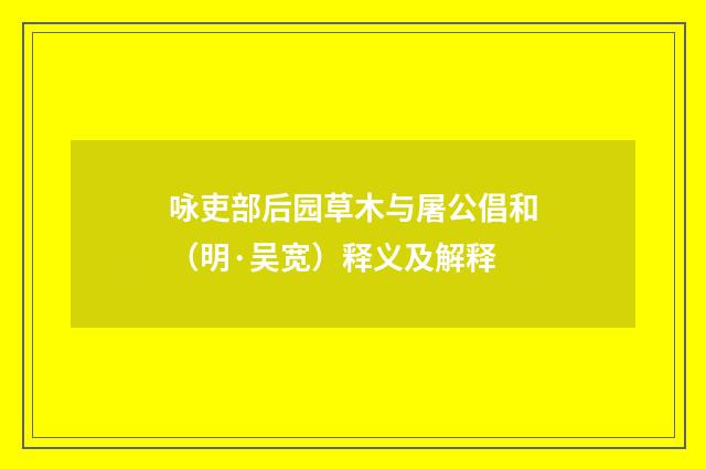 咏吏部后园草木与屠公倡和(明·吴宽)释义及解释