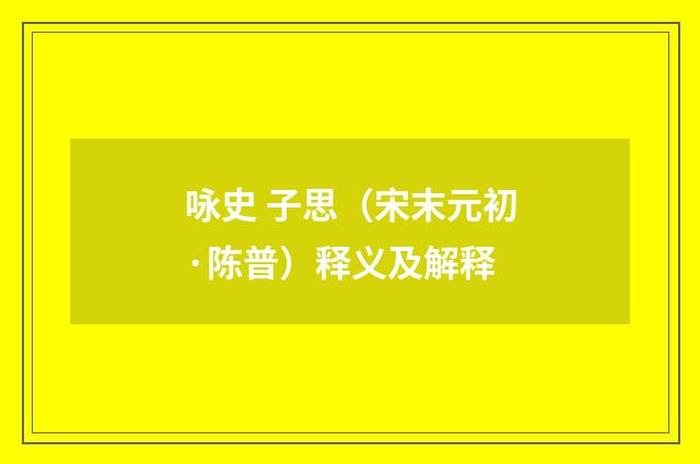 咏史 子思（宋末元初·陈普）释义及解释