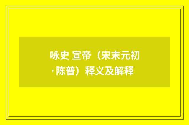 咏史 宣帝（宋末元初·陈普）释义及解释