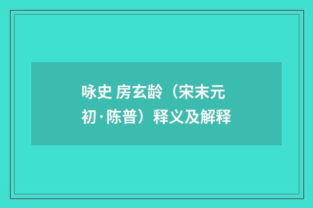 咏史 房玄龄（宋末元初·陈普）释义及解释