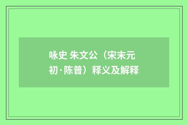 咏史 朱文公（宋末元初·陈普）释义及解释