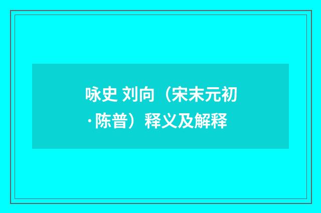 咏史 刘向（宋末元初·陈普）释义及解释