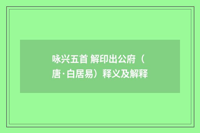 咏兴五首 解印出公府（唐·白居易）释义及解释