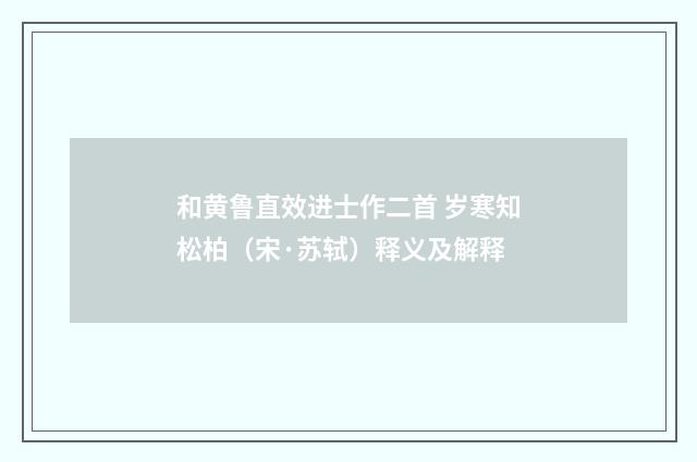 和黄鲁直效进士作二首 岁寒知松柏（宋·苏轼）释义及解释