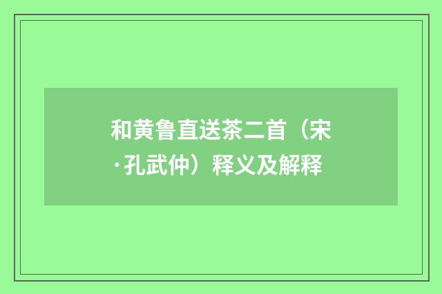 和黄鲁直送茶二首（宋·孔武仲）释义及解释