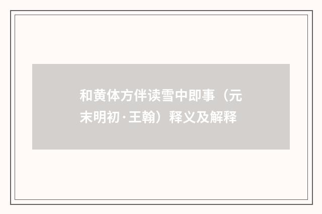 和黄体方伴读雪中即事（元末明初·王翰）释义及解释