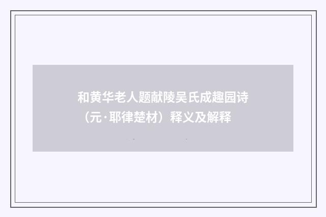 和黄华老人题献陵吴氏成趣园诗（元·耶律楚材）释义及解释