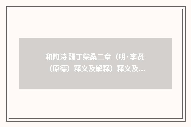 和陶诗 酬丁柴桑二章（明·李贤（原德）释义及解释）释义及解释