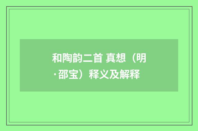 和陶韵二首 真想（明·邵宝）释义及解释