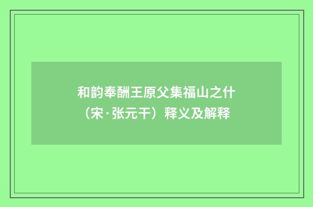 和韵奉酬王原父集福山之什（宋·张元干）释义及解释