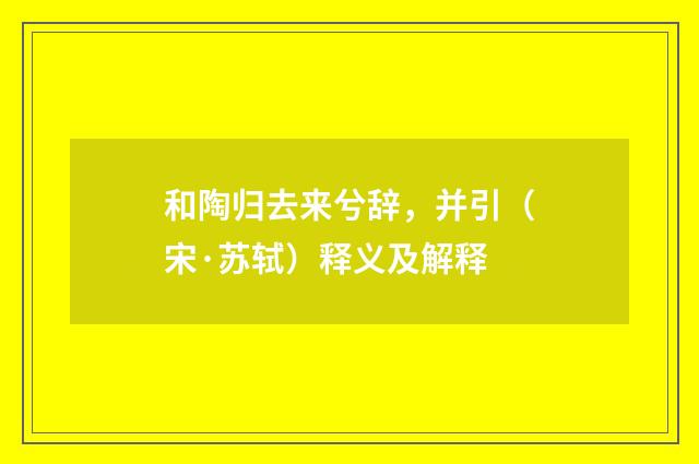 和陶归去来兮辞，并引（宋·苏轼）释义及解释