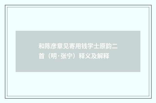 和陈彦章见寄用钱学士原韵二首（明·张宁）释义及解释