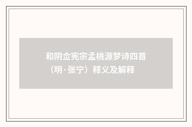 和阴佥宪宗孟桃源梦诗四首（明·张宁）释义及解释