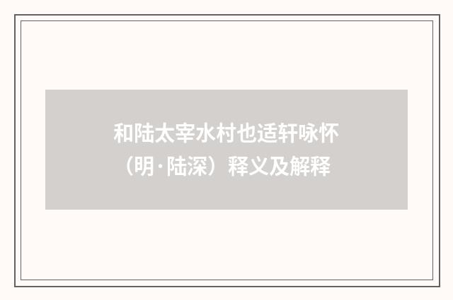 和陆太宰水村也适轩咏怀（明·陆深）释义及解释