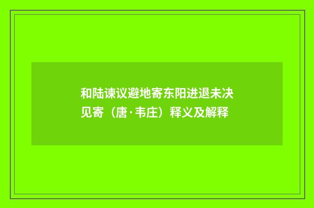 和陆谏议避地寄东阳进退未决见寄（唐·韦庄）释义及解释