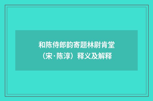 和陈侍郎韵寄题林尉肯堂（宋·陈淳）释义及解释