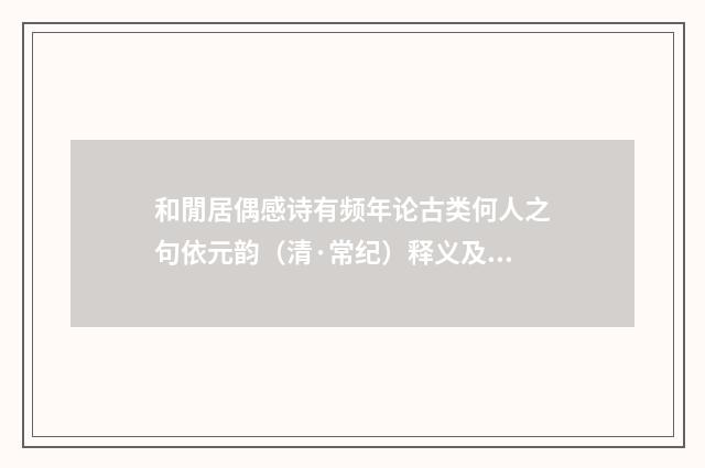 和閒居偶感诗有频年论古类何人之句依元韵（清·常纪）释义及解释